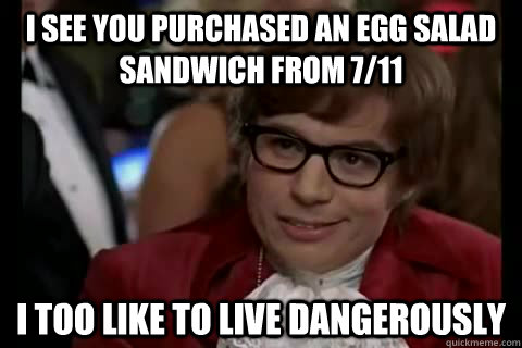 I SEE YOU PURCHASED AN EGG SALAD SANDWICH FROM 7/11 i too like to live dangerously  Dangerously - Austin Powers