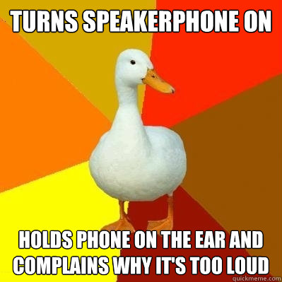 TUrns speakerphone on holds phone on the ear and complains why it's too loud  Tech Impaired Duck