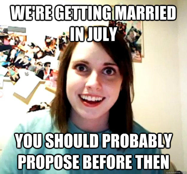 We're getting married in July you should probably propose before then - We're getting married in July you should probably propose before then  Overly Attached Girlfriend