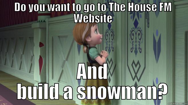 DO YOU WANT TO GO TO THE HOUSE FM WEBSITE AND BUILD A SNOWMAN? Misc