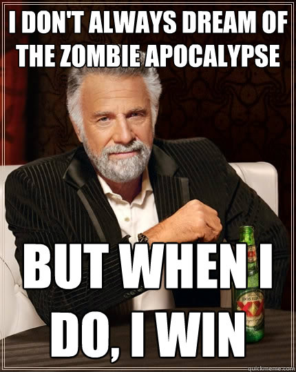 I don't always dream of the zombie apocalypse but when i do, i win  The Most Interesting Man In The World