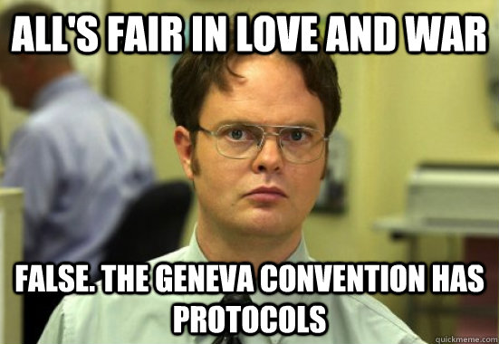 All's fair in love and war False. The geneva convention has protocols  Dwight