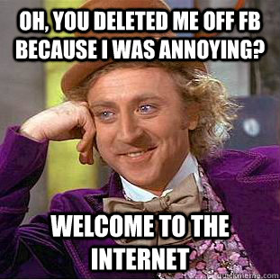 Oh, You deleted me off fb because i was annoying? welcome to the internet - Oh, You deleted me off fb because i was annoying? welcome to the internet  Creepy Wonka