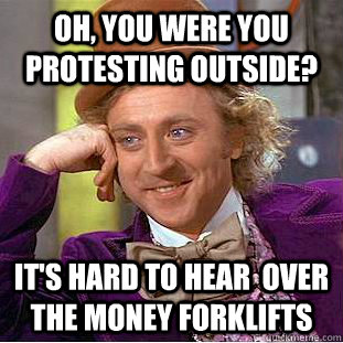 oh, you were you protesting outside? It's hard to hear  over the money forklifts  Creepy Wonka