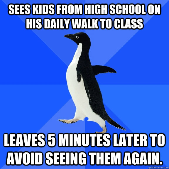 sees kids from high school on his daily walk to class leaves 5 minutes later to avoid seeing them again.  Socially Awkward Penguin