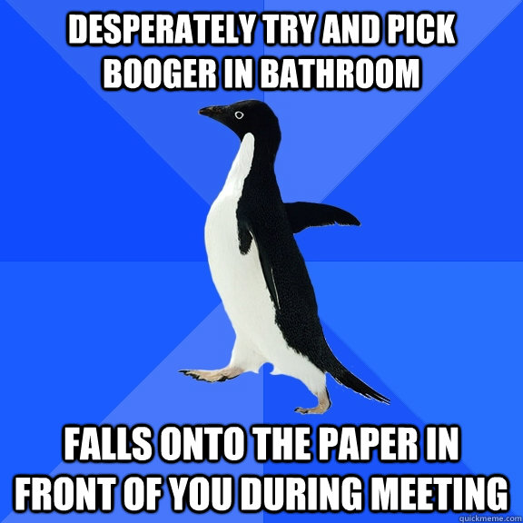 Desperately try and pick booger in bathroom falls onto the paper in front of you during meeting  Socially Awkward Penguin