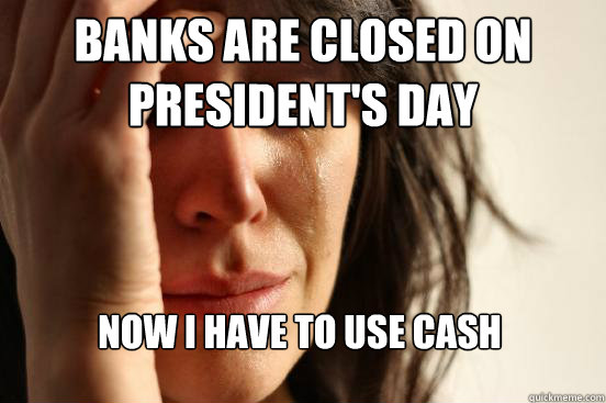 Banks are closed on president's day Now I Have to use cash  First World Problems