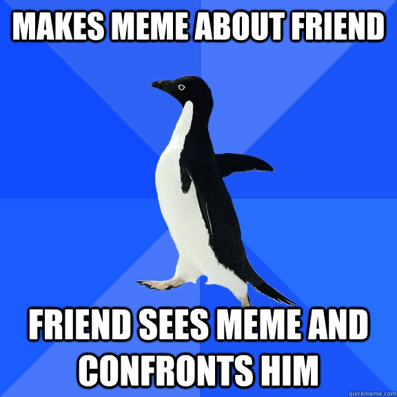 Makes meme about friend friend sees meme and confronts him  Socially Awkward Penguin