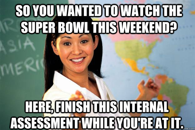 So you wanted to watch the super bowl this weekend? Here, finish this internal assessment while you're at it.  Unhelpful High School Teacher