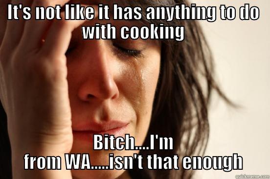 IT'S NOT LIKE IT HAS ANYTHING TO DO WITH COOKING BITCH....I'M FROM WA.....ISN'T THAT ENOUGH First World Problems