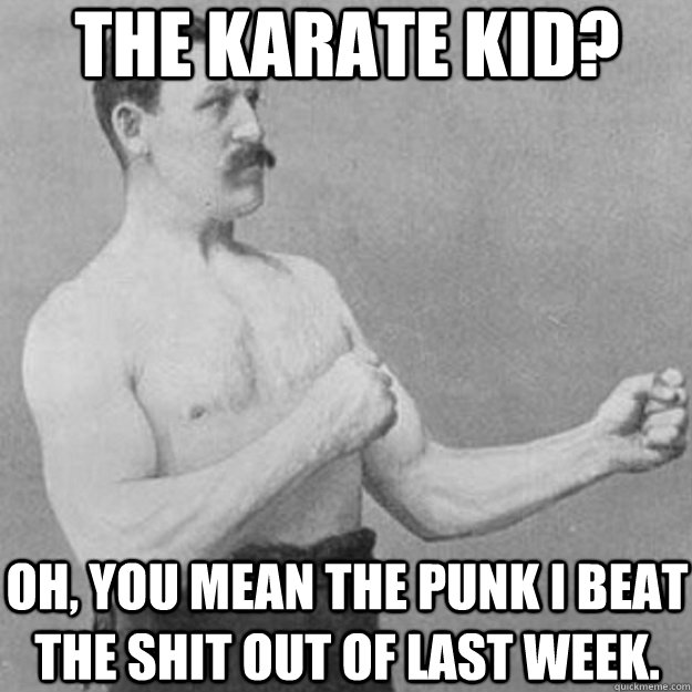 the karate kid? oh, you mean the punk i beat the shit out of last week.  overly manly man