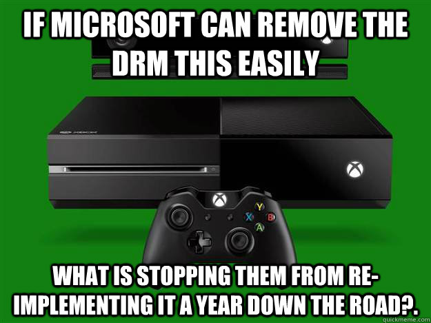 If Microsoft can remove the DRM this easily What is stopping them from re-implementing it a year down the road?.  Scumbag Xbox One