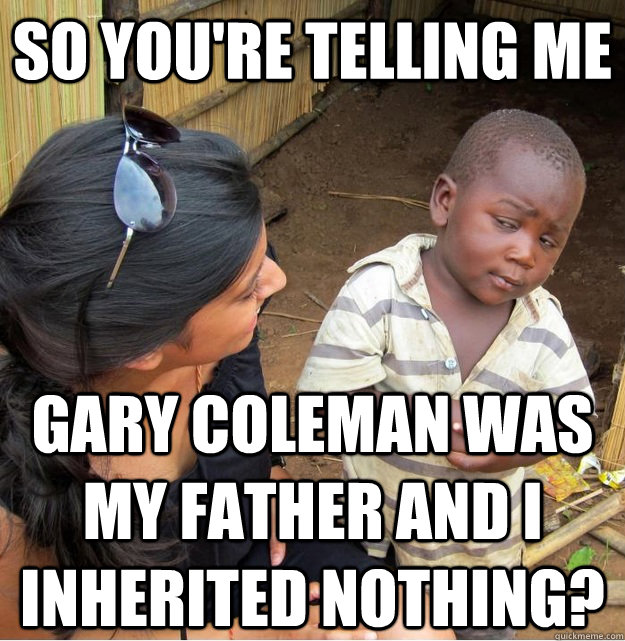 So you're telling me gary coleman was my father and i inherited nothing?  Skeptical Third World Kid