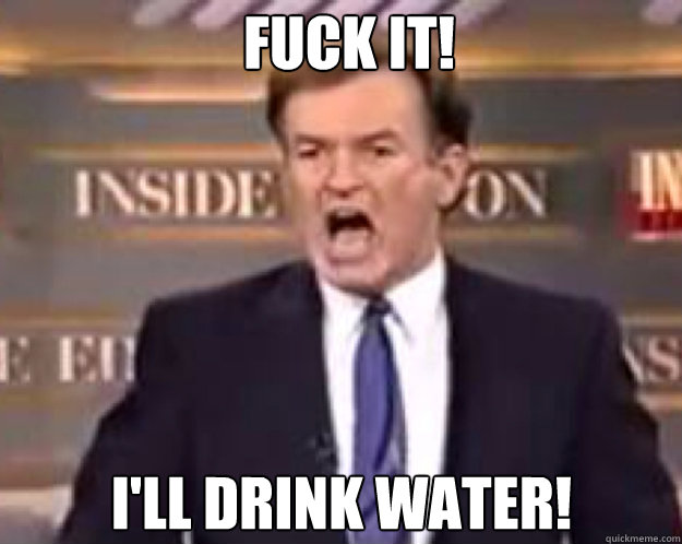 FUCK IT! i'll drink water!  fuck it bill