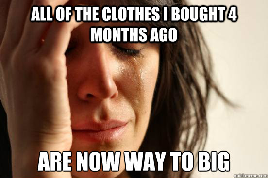 All of the clothes I bought 4 months ago are now way to big  First World Problems