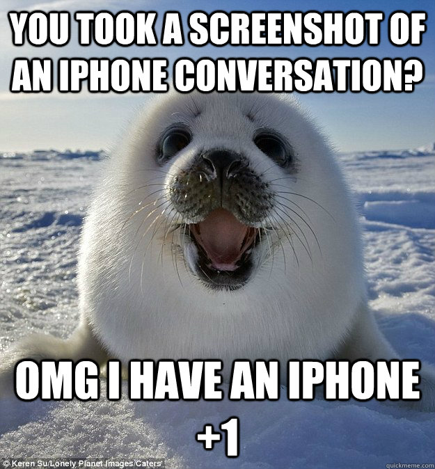 you took a screenshot of an iphone conversation? omg i have an iphone +1  Easily Pleased Seal
