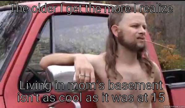 Mom's basement dwelling  - THE OLDER I GET THE MORE I REALIZE LIVING IN MOM'S BASEMENT ISN'T AS COOL AS IT WAS AT 15 Almost Politically Correct Redneck