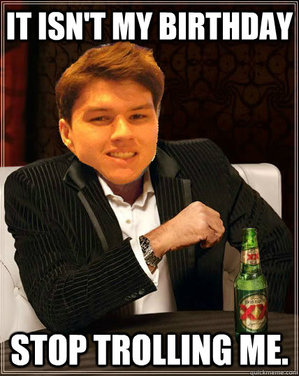 it isn't my birthday stop trolling me.  Most Interesting Dyrus