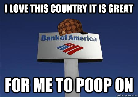 I love this country it is great for me to poop on  Scumbag bank of america