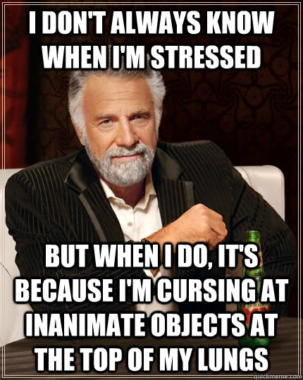 i don't always know when i'm stressed but when i do, it's because i'm cursing at inanimate objects at the top of my lungs  The Most Interesting Man In The World