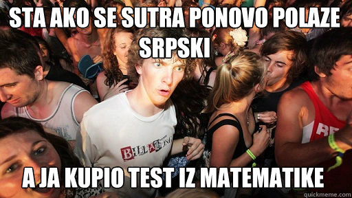 sta ako se sutra ponovo polaze srpski
 a ja kupio test iz matematike  Sudden Clarity Clarence