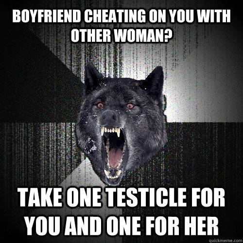 boyfriend cheating on you with other woman? take one testicle for you and one for her  Insanity Wolf
