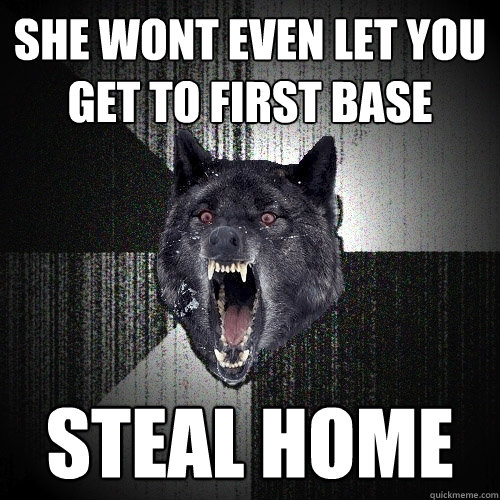 She wont even let you get to first base Steal home  Insanity Wolf