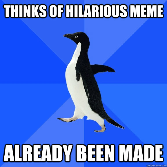 Thinks of hilarious meme already been made  Socially Awkward Penguin