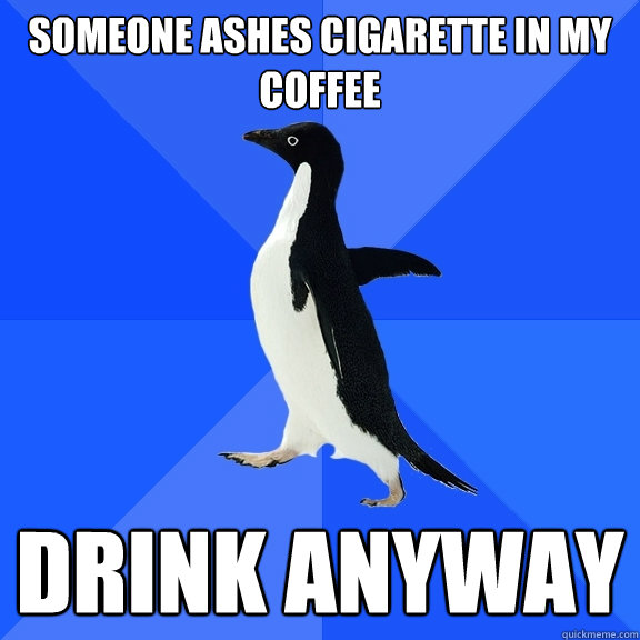 Someone ashes cigarette in my coffee  drink anyway  Socially Awkward Penguin
