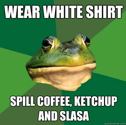 Wear white shirt Spill coffee, ketchup and slasa  Foul Bachelor Frog