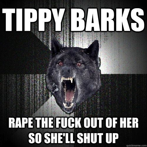 Tippy Barks Rape the fuck out of her so she'll shut up    Insanity Wolf