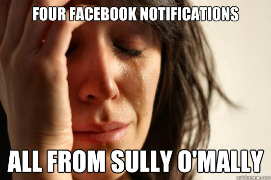 Four facebook notifications all from sully o'mally  First World Problems