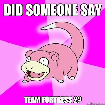 Did someone say Team Fortress 2?  Slowpoke