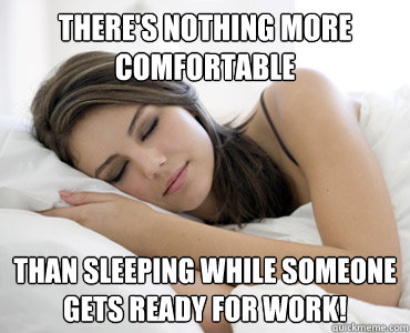 There's nothing more comfortable Than sleeping while someone gets ready for work!  Sleep Meme