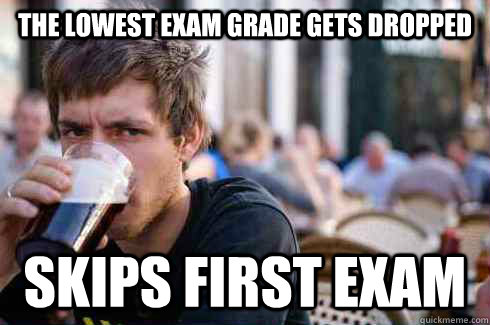The Lowest exam grade gets dropped skips first exam  Lazy College Senior