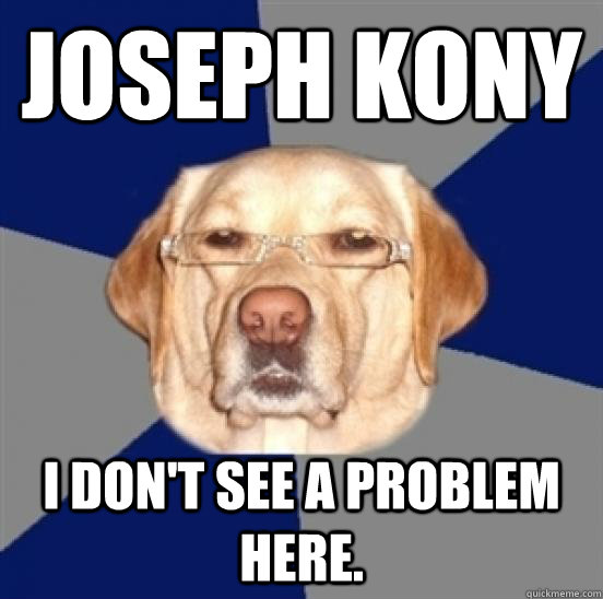 Joseph Kony I don't see a problem here.  Racist Dog