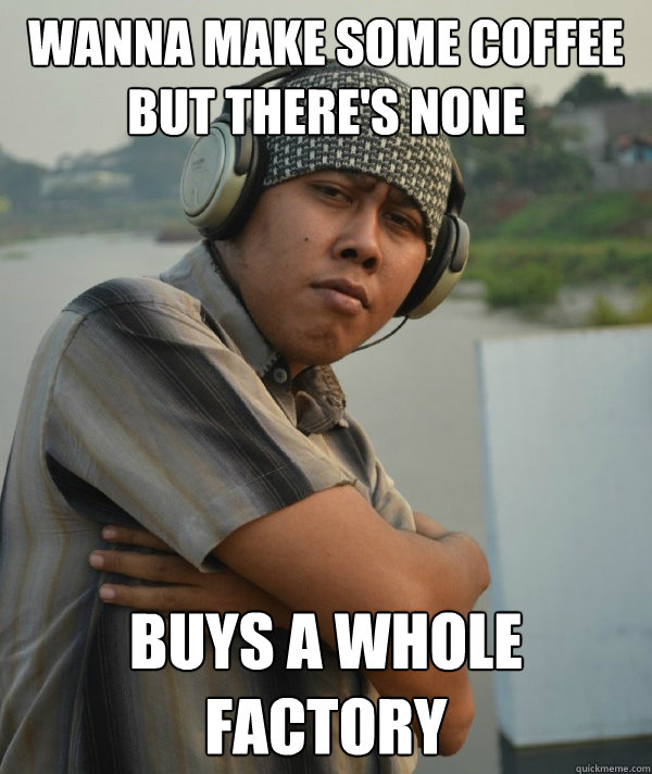 Wanna make some coffee
but there's none  Buys a whole factory  Amin Rich Man