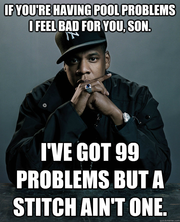 If you're having pool problems I feel bad for you, son. I've got 99 problems but a stitch ain't one.  Jay Z Problems