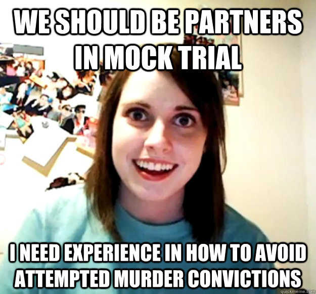 We should be partners in mock trial I need experience in how to avoid attempted murder convictions  Overly Attached Girlfriend