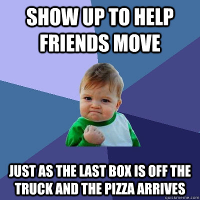 Show up to help friends move Just as the last box is off the truck and the pizza arrives  Success Kid