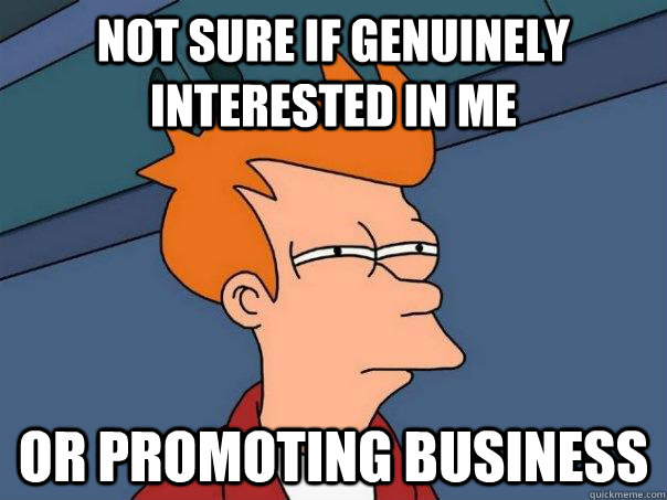 not sure if genuinely interested in me or promoting business  Futurama Fry