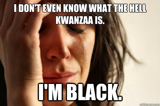 I don't even know what the hell Kwanzaa is. I'm black.  First World Problems