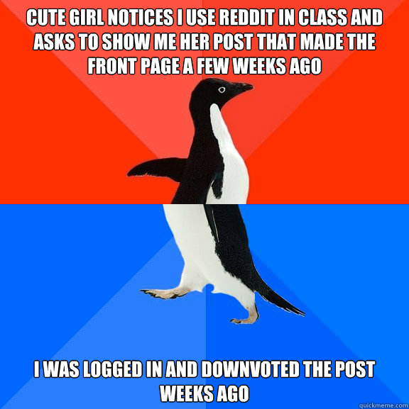 Cute Girl Notices I use Reddit in class and asks to show me her post that made the front page a few weeks ago I was logged in and downvoted the post weeks ago  Socially Awesome Awkward Penguin