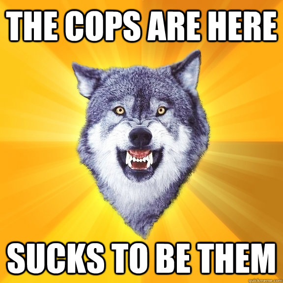 The cops are here sucks to be them  Courage Wolf