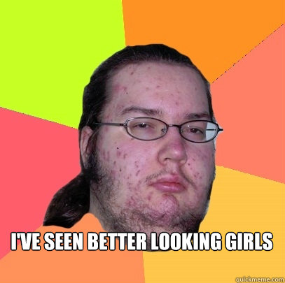  I've seen better looking girls

  Butthurt Dweller