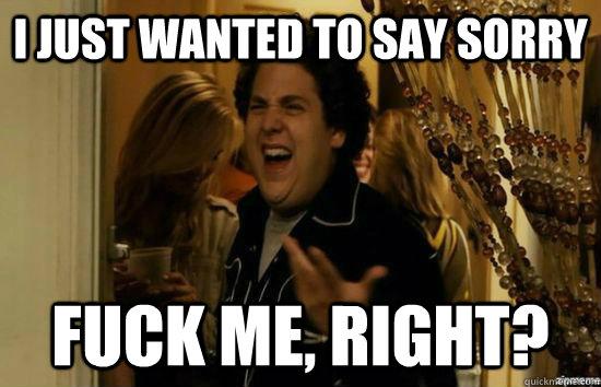 I just wanted to say sorry fuck me, right?  fuckmeright