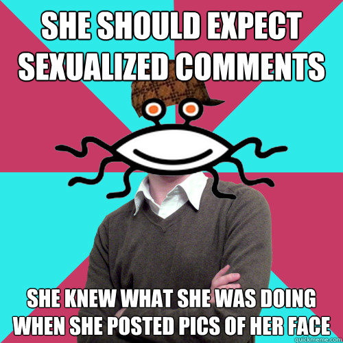 she should expect sexualized comments she knew what she was doing when she posted pics of her face - she should expect sexualized comments she knew what she was doing when she posted pics of her face  Scumbag Privilege Denying rAtheism