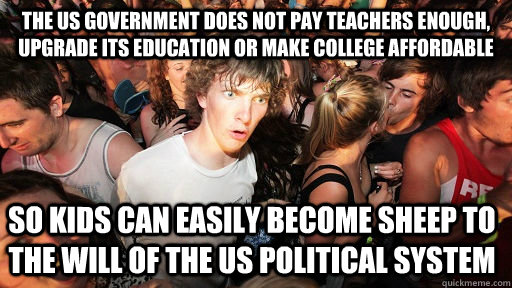 the US government does not pay teachers enough, upgrade its education or make college affordable So kids can easily become sheep to the will of the US political system  Sudden Clarity Clarence