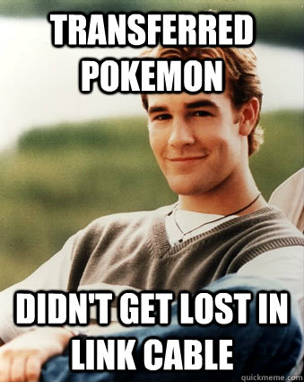 Transferred pokemon Didn't get lost in link cable  Late 90s kid advantages