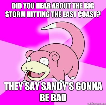 Did you hear about the big storm hitting the east coast? They say Sandy's gonna be bad  Slowpoke